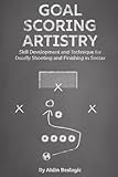 Goal-Scoring Artistry: Skill Development and Technique for Deadly Shooting and Finishing in Soccer (Soccer Education)