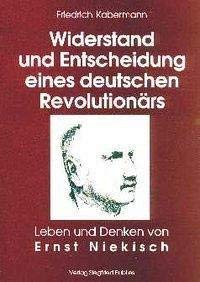 Ernst Niekisch. Widerstand und Entscheidung eines deutschen Revolutionärs: Leben und Denken von Ernst Niekisch
