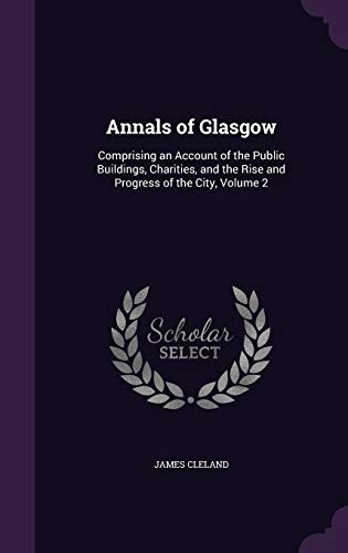 Annals of Glasgow: Comprising an Account of the Public Buildings, Charities, and the Rise and Progress of the City, Volume 2
