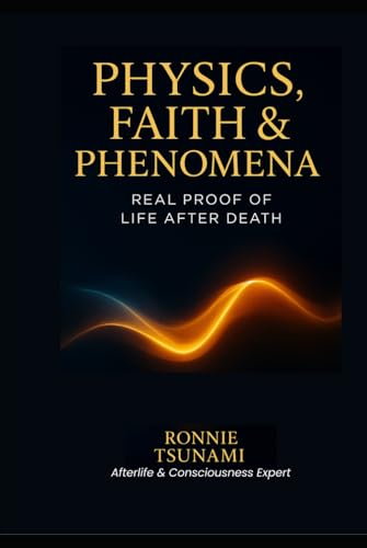 Physics, Faith & Phenomena: Real Proof of Life After Death