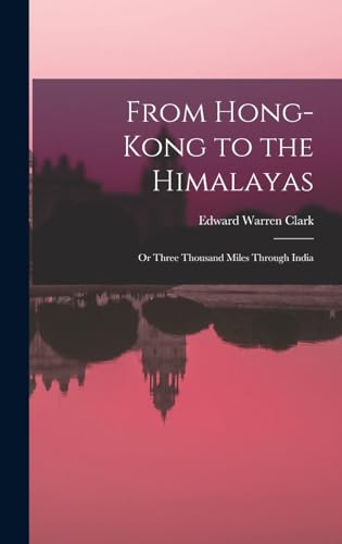 From Hong-Kong to the Himalayas: Or Three Thousand Miles Through India