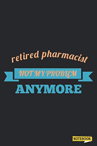 Retired Pharmacist not my Problem anymore Notebook: Pharmacist Gifts for Women, Men - Journal Notebook - Best Retirement Present - Birthday, Christmas, or Retirement Ideas - Black Cover