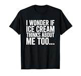 I Wonder If Ice Cream Thinks About Me Too T-Shirt Food Lover T-Shirt
