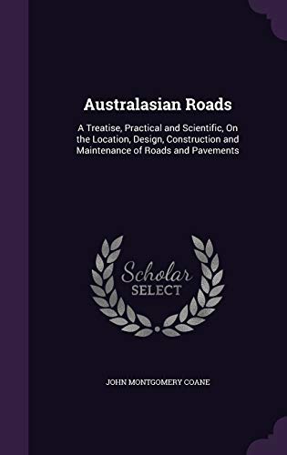 Australasian Roads: A Treatise, Practical and Scientific, On the Location, Design, Construction and Maintenance of Roads and Pavements
