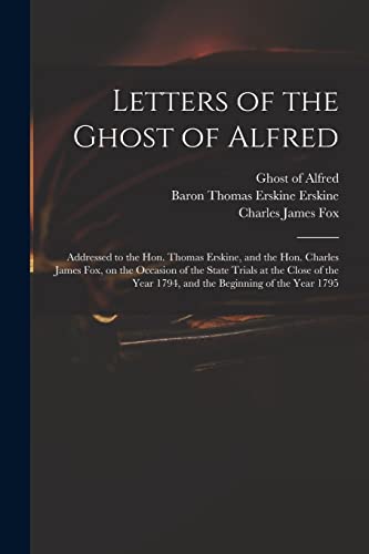 Letters of the Ghost of Alfred: Addressed to the Hon. Thomas Erskine, and the Hon. Charles James Fox, on the Occasion of the State Trials at the Close of the Year 1794, and the Beginning of the Year 1795