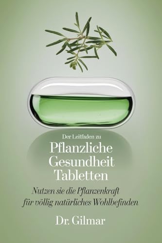 DER LEITFADEN ZU PFLANZLICHE GESUNDHEIT TABLETTEN : Nutzen Sie die Pflanzenkraft für völlig natürliches Wohlbefinden (German Edition)