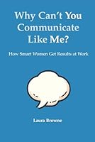 Why Can't You Communicate Like Me? How Smart Women Get Results At Work 0976565900 Book Cover