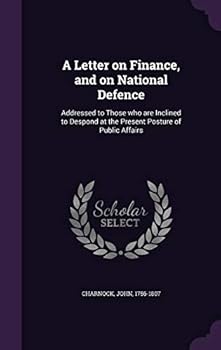 A Letter on Finance, and on National Defence: Addressed to Those Who Are Inclined to Despond at the Present Posture of Public Affairs