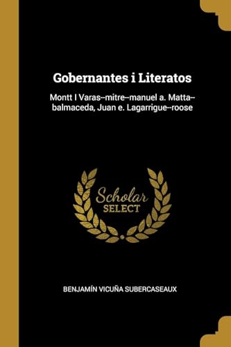 Gobernantes i Literatos: Montt I Varas--mitre--manuel a. Matta--balmaceda, Juan e. Lagarrigue--roose