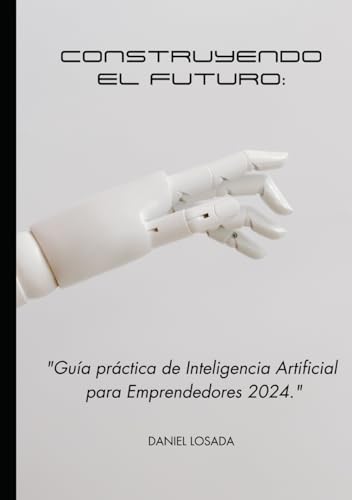 Construyendo El Futuro: Guía Práctica De Inteligencia Artificial Para Emprendedores En 2024 Construyendo El Futuro: Guía Práctica De Inteligencia Artificial Para Emprendedores En 2024