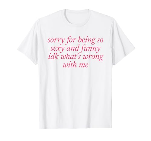 SORRY FOR BEING SEXY AND FUNNY X IDK WHAT’S WRONG WITH ME T-Shirt