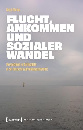 Flucht, Ankommen und sozialer Wandel: Perspektiven für Geflüchtete in der deutschen Aufnahmegesellschaft (Kultur und soziale Praxis)