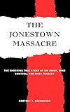 The Jonestown Massacre: The Shocking True Story of Jim Jones, Mind Control, and Mass Tragedy