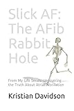 Slick AF: The AFib Rabbit Hole: From My Life Series: Uncovering the Truth About Atrial Fibrillation