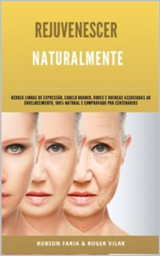 Rejuvenescer Naturalmente (resgate sua juventude, reduza cabelos brancos e linhas de expressão, elimine doenças associadas e ganhe saúde, vigor, disposição e força)