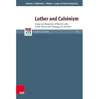Luther and Calvinism: Image and Reception of Martin Luther in the History and Theology of Calvinism (Refo500 Academic Studies