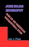 JOSE ROJAS BIOGRAPHY: RISE OF AN AMERICAN RACQUETBALL STAR (English Edition)