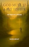 God Must Be A Fly Fisher: The Drift of a Lifetime