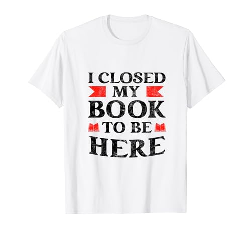 I Closed My Book to Be Here Funny Bookworm Reader Book Lover Maglietta