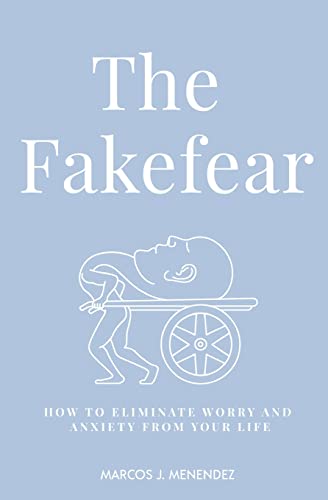 The Fakefear: How To Eliminate Worry And Anxiety From Your Life