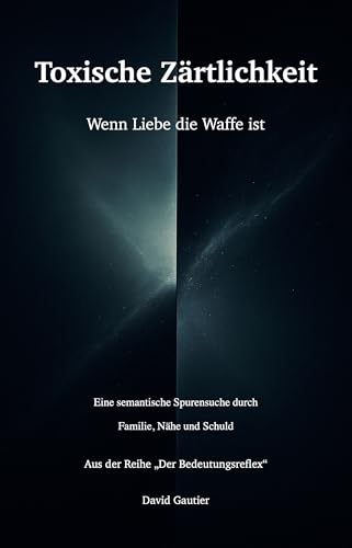 Toxische Zärtlichkeit: Wenn Liebe die Waffe ist – eine semantische Spurensuche durch Familie, Nähe und Schuld (Der Bedeutungsreflex)