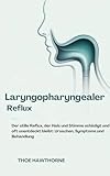 Laryngopharyngealer Reflux: Der stille Reflux, der Hals und Stimme schädigt und oft unentdeckt bleibt: Ursachen, Symptome und Behandlung