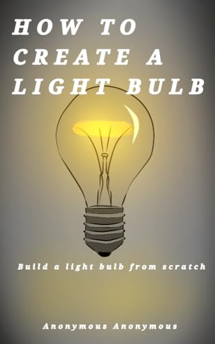HOW TO CREATE A LIGHTBULB : Create a light bulb from scratch|A DIY projects for students, professionals and electrical engineering lovers. (DIY projects to start now Book 3)