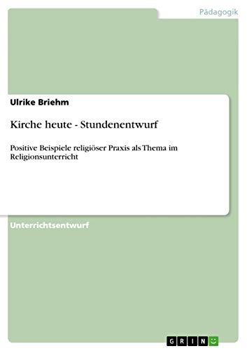 Kirche heute - Stundenentwurf: Positive Beispiele religiöser Praxis als Thema im Religionsunterricht (German Edition)