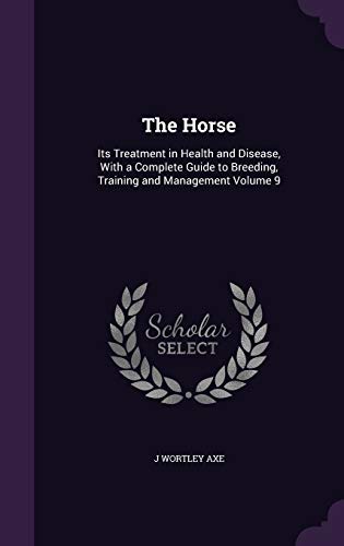 The Horse: Its Treatment in Health and Disease, With a Complete Guide to Breeding, Training and Management Volume 9