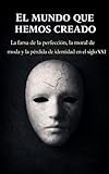 El mundo que hemos creado: La farsa de la perfección , la moral de moda y la pérdida de identidad en el siglo XXI (Spanish Edition)