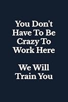 You Don't Have To Be Crazy To Work Here, We Will Train You: Blank Lined Journal Coworker Notebook 1084142449 Book Cover