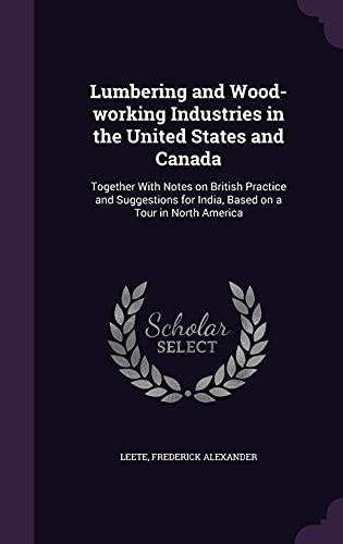Lumbering and Wood-working Industries in the United States and Canada: Together With Notes on British Practice and Suggestions for India, Based on a Tour in North America
