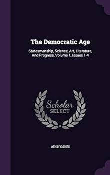 Hardcover The Democratic Age: Statesmanship, Science, Art, Literature, And Progress, Volume 1, Issues 1-4 Book