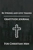 Be Strong and Give Thanks: Gratitude Journal for Christian Men: Daily Gratitude Journal: Positivity Diary for Christian Men B08XRXLY5D Book Cover