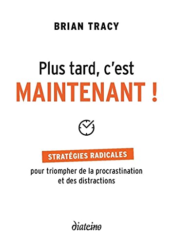 Plus tard, c'est maintenant - Stratégies radicales pour triompher de la procrastination et des distr: Stratégies radicales pour triompher des distractions et de la procrastination