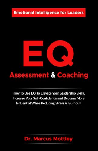 Emotional Intelligence Assessment & Coaching: How To Use EQ To Elevate Your Leadership Skills, Increase Your Self-Confidence, Become More Influential While Reducing Stress & Burnout