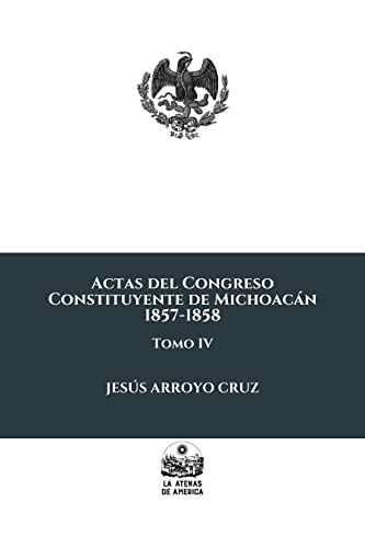 Actas del Congreso Constituyente de Michoacán: 1857-1858: Tomo IV (Centenario de la Constitución Política de Michoacán de 1918) (Spanish Edition) - Arroyo Cruz, Jesús