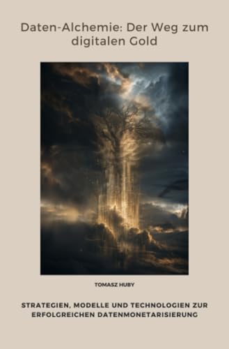 Daten-Alchemie: Der Weg zum digitalen Gold: Strategien, Modelle und Technologien zur erfolgreichen Datenmonetarisierung
