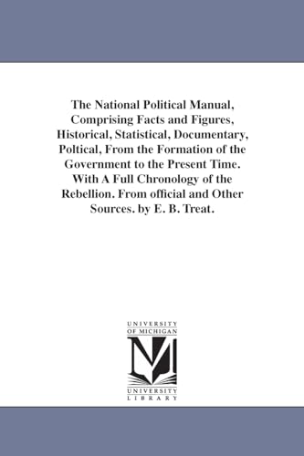 The national political manual, comprising facts and figures, historical, statistical, documentary, poltical, from the formation of the government to ... official and other sources. By E. B. Trea
