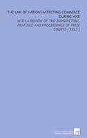 The Law of Nations Affecting Commerce During War: With a Review of the Jurisdiction, Practice and Proceedings of Prize Courts [ 1863 ] 1112335250 Book Cover