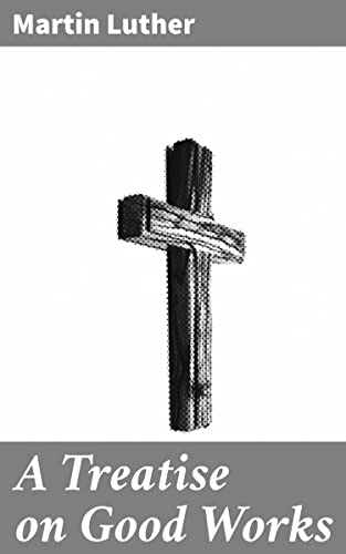 A Treatise on Good Works: Exploring Faith and Good Deeds