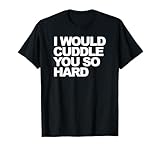 I would cuddle you so hard T-Shirt