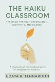 The Haiku Classroom: Teaching through Observation, Creativity, and Silence : A Practical and Philosophical Guide to Imaginative Education (English Edition)