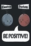  Be Positive Proton Electron: Chemistry Science Journal Notebook  Notebook for Middle School and College Students  120 pages - 6 x 9 inches