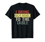 I Bring Nothing to the Table I'm useless Funny Lazy T-Shirt