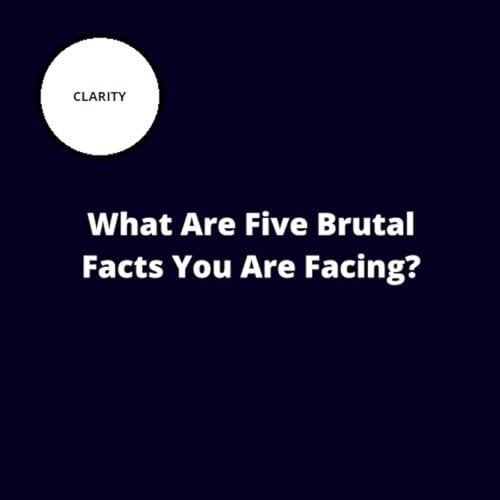 49. What Are Five Brutal Facts You Are Facing?