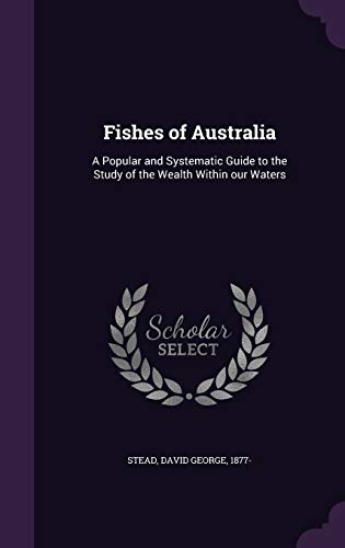 Fishes of Australia: A Popular and Systematic Guide to the Study of the Wealth Within our Waters