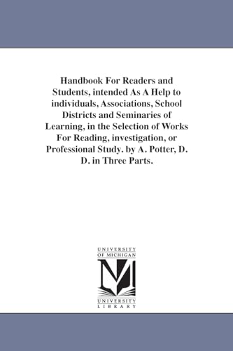 Handbook for readers and students, intended as a help to individuals, associations, school districts and seminaries of learning, in the selection of ... study. By A. Potter, D. D. In three parts.