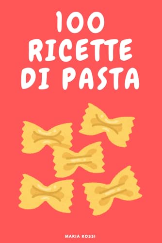 100 RICETTE DI PASTA ITALIANA SEMPLICI VELOCI E SEMPRE BUONE: Dal pranzo veloce alla cena elegante, ricettario di cucina italiana con primi piatti gustosi e autentici