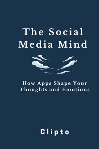 The Social Media Mind: How Apps Shape Your Thoughts and Emotions, Social Media Psychology - Mental Health and Social Media - Digital Addiction - Social Media Impact on Emotions - Digital Detox